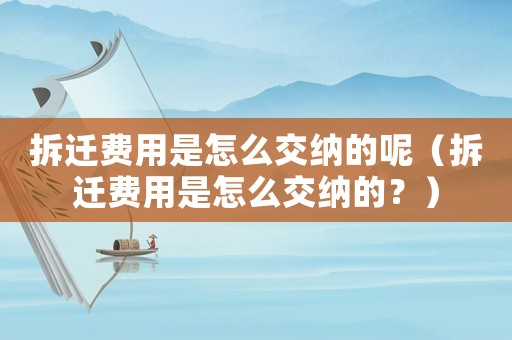 拆遷費用是怎么交納的呢（拆遷費用是怎么交納的？）