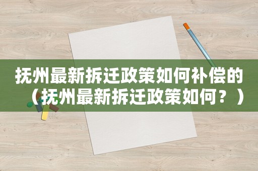 撫州最新拆遷政策如何補償?shù)模〒嶂葑钚虏疬w政策如何？）
