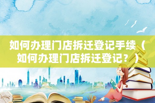 如何辦理門店拆遷登記手續(xù)（如何辦理門店拆遷登記？）