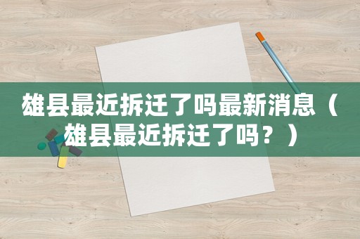 雄縣最近拆遷了嗎最新消息（雄縣最近拆遷了嗎？）