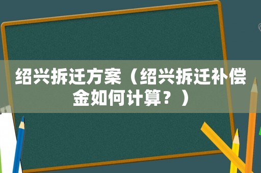 紹興拆遷方案（紹興拆遷補(bǔ)償金如何計(jì)算？）