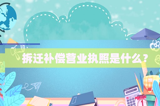 拆遷補償營業執照是什么？