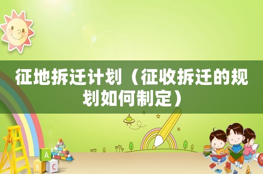 征地拆遷計劃（征收拆遷的規劃如何制定）