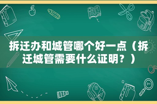 拆遷辦和城管哪個好一點（拆遷城管需要什么證明？）