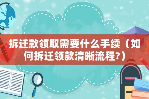 拆遷款領取需要什么手續（如何拆遷領款清晰流程?）