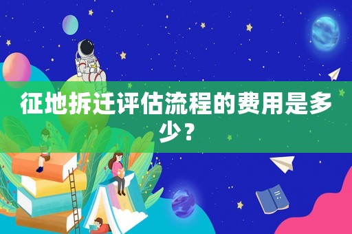 征地拆遷評(píng)估流程的費(fèi)用是多少？