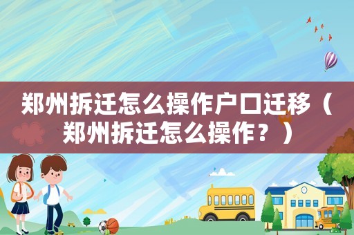 鄭州拆遷怎么操作戶口遷移（鄭州拆遷怎么操作？）