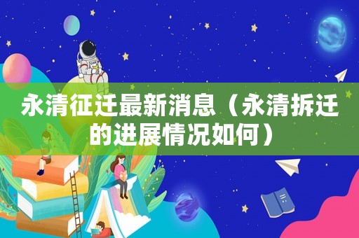 永清征遷最新消息（永清拆遷的進展情況如何）