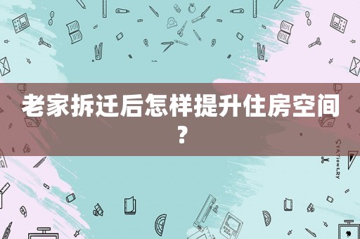 老家拆遷后怎樣提升住房空間？