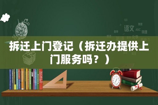 拆遷上門登記（拆遷辦提供上門服務嗎？）