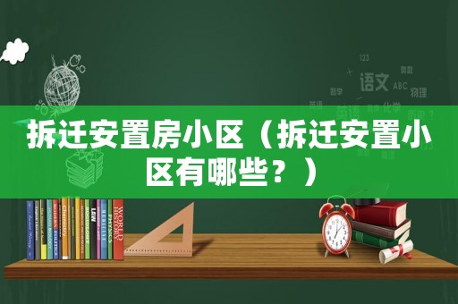 拆遷安置房小區(qū)（拆遷安置小區(qū)有哪些？）