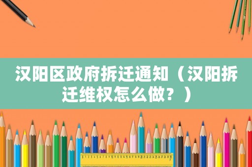漢陽區政府拆遷通知（漢陽拆遷維權怎么做？）
