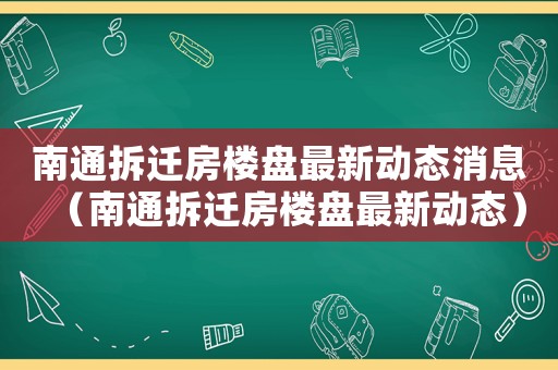 南通拆遷房樓盤最新動態消息（南通拆遷房樓盤最新動態）