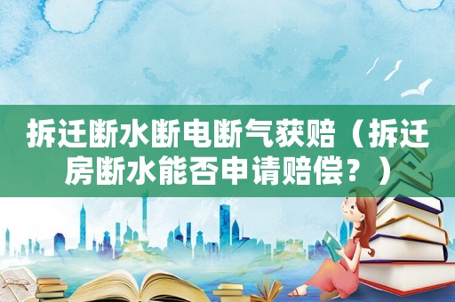 拆遷斷水?dāng)嚯姅鄽猥@賠（拆遷房斷水能否申請(qǐng)賠償？）
