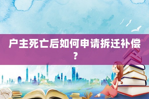 戶主死亡后如何申請拆遷補償？