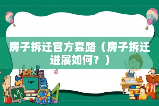 房子拆遷官方套路（房子拆遷進展如何？）