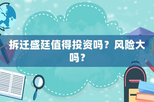 拆遷盛廷值得投資嗎？風(fēng)險(xiǎn)大嗎？