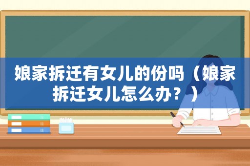 娘家拆遷有女兒的份嗎（娘家拆遷女兒怎么辦？）