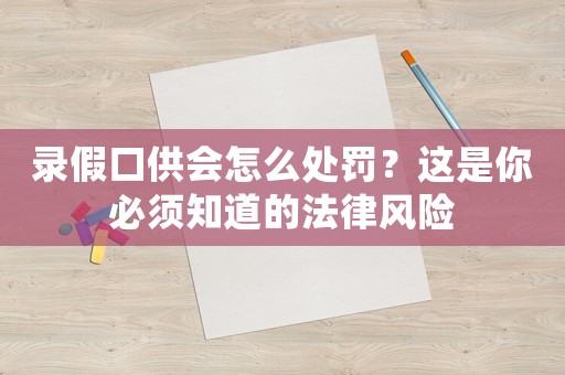 錄假口供會怎么處罰？這是你必須知道的法律風險