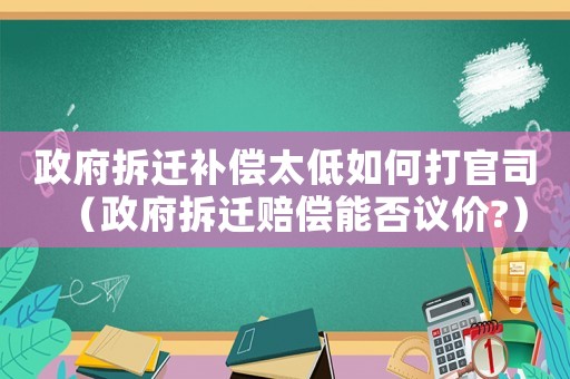 政府拆遷補(bǔ)償太低如何打官司（政府拆遷賠償能否議價?）