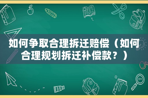 如何爭(zhēng)取合理拆遷賠償（如何合理規(guī)劃拆遷補(bǔ)償款？）