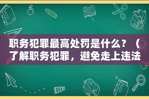 職務犯罪最高處罰是什么？（了解職務犯罪，避免走上違法之路）