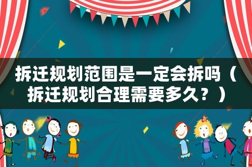 拆遷規(guī)劃范圍是一定會(huì)拆嗎（拆遷規(guī)劃合理需要多久？）