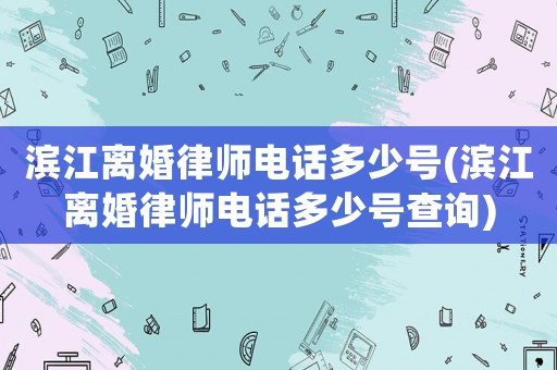 濱江離婚律師電話多少號(濱江離婚律師電話多少號查詢)