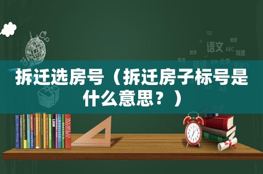 拆遷選房號（拆遷房子標號是什么意思？）