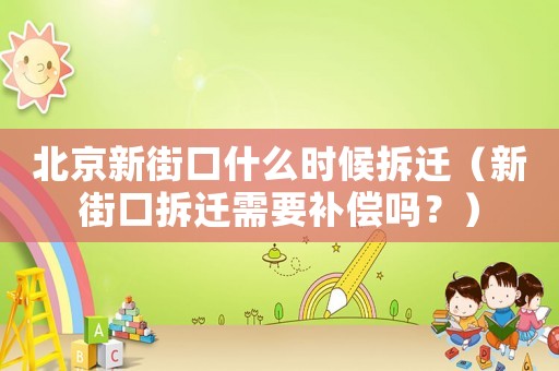 北京新街口什么時候拆遷（新街口拆遷需要補償嗎？）