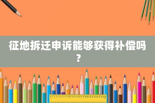 征地拆遷申訴能夠獲得補償嗎？