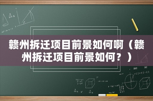 贛州拆遷項目前景如何啊（贛州拆遷項目前景如何？）