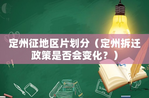 定州征地區片劃分（定州拆遷政策是否會變化？）
