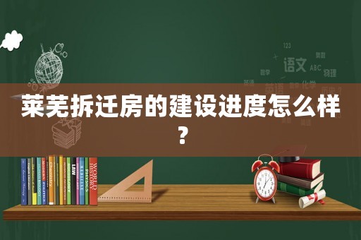 萊蕪拆遷房的建設進度怎么樣？