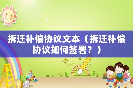 拆遷補償協議文本（拆遷補償協議如何簽署？）
