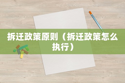 拆遷政策原則（拆遷政策怎么執行）