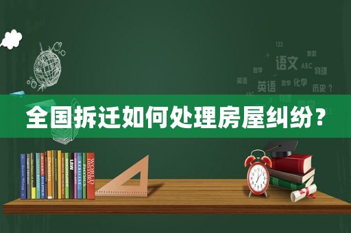 全國拆遷如何處理房屋糾紛？