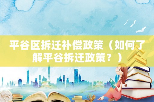 平谷區拆遷補償政策（如何了解平谷拆遷政策？）