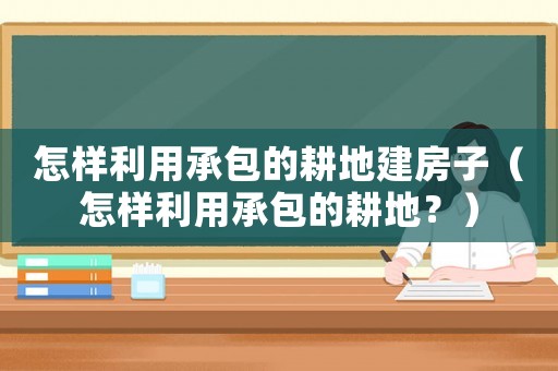 怎樣利用承包的耕地建房子（怎樣利用承包的耕地？）