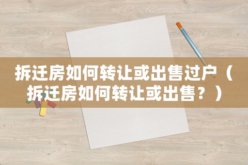 拆遷房如何轉(zhuǎn)讓或出售過戶（拆遷房如何轉(zhuǎn)讓或出售？）