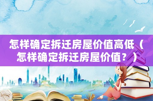 怎樣確定拆遷房屋價值高低（怎樣確定拆遷房屋價值？）
