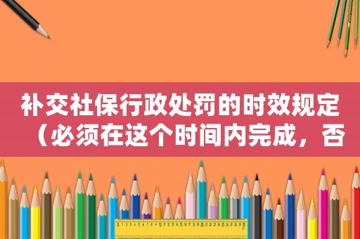 補交社保行政處罰的時效規定（必須在這個時間內完成，否則后果嚴重）