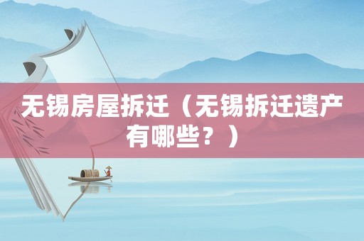 無(wú)錫房屋拆遷（無(wú)錫拆遷遺產(chǎn)有哪些？）