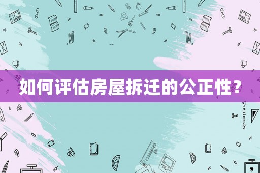 如何評估房屋拆遷的公正性？