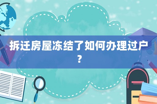 拆遷房屋凍結了如何辦理過戶？