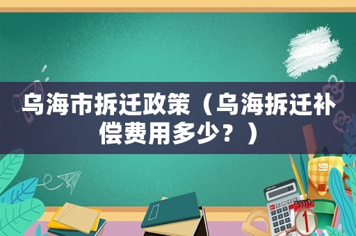 烏海市拆遷政策（烏海拆遷補償費用多少？）