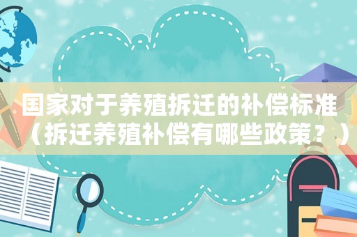 國家對于養殖拆遷的補償標準（拆遷養殖補償有哪些政策？）