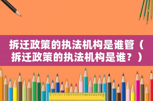 拆遷政策的執(zhí)法機構(gòu)是誰管（拆遷政策的執(zhí)法機構(gòu)是誰？）
