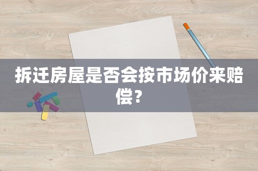 拆遷房屋是否會按市場價來賠償？