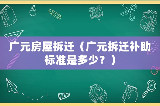 廣元房屋拆遷（廣元拆遷補助標準是多少？）